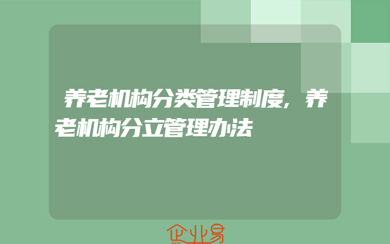 养老机构分类管理制度,养老机构分立管理办法