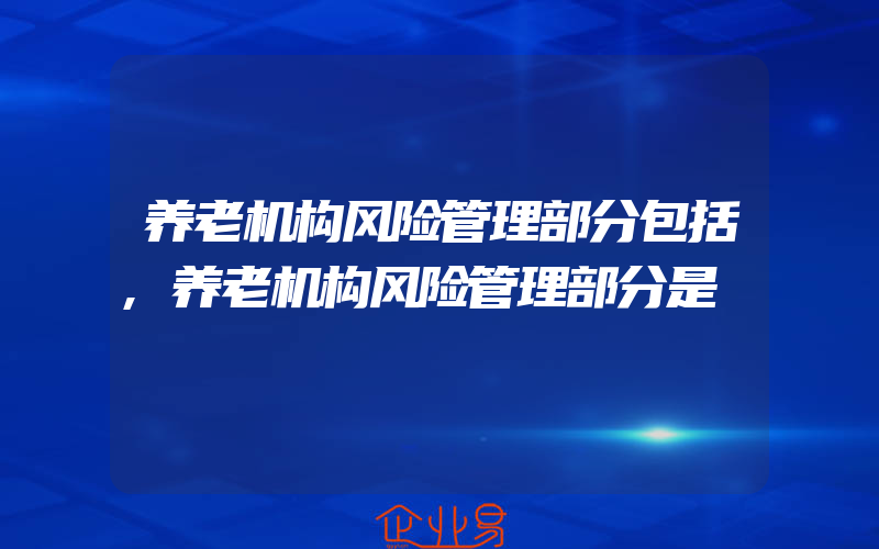 养老机构风险管理部分包括,养老机构风险管理部分是