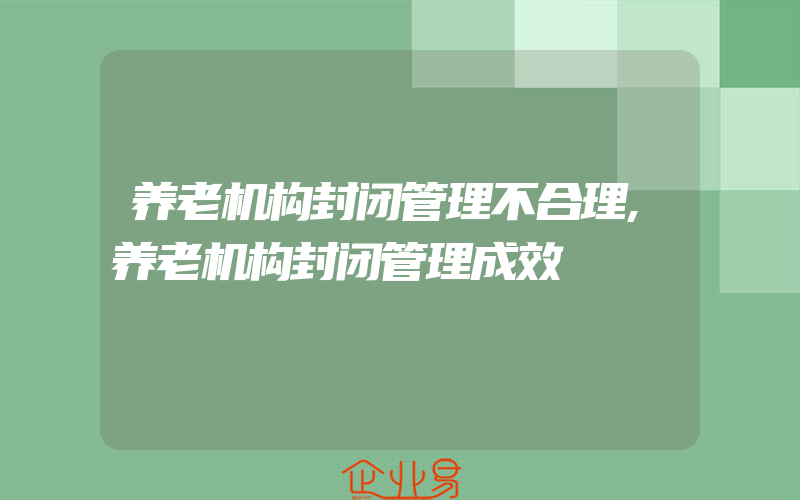 养老机构封闭管理不合理,养老机构封闭管理成效