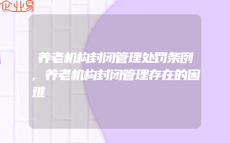 养老机构封闭管理处罚条例,养老机构封闭管理存在的困难