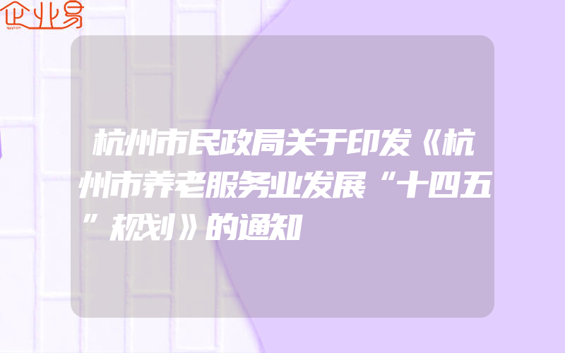 杭州市民政局关于印发《杭州市养老服务业发展“十四五”规划》的通知