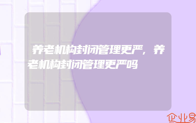 养老机构封闭管理更严,养老机构封闭管理更严吗