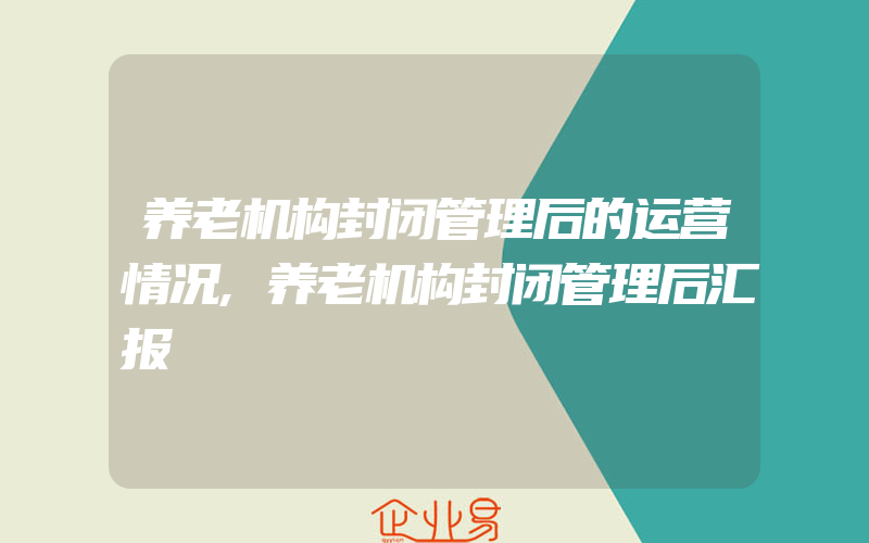 养老机构封闭管理后的运营情况,养老机构封闭管理后汇报