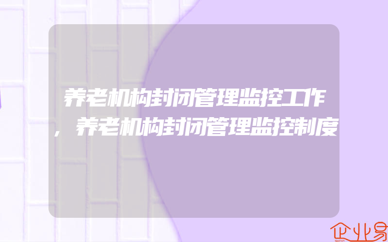 养老机构封闭管理监控工作,养老机构封闭管理监控制度