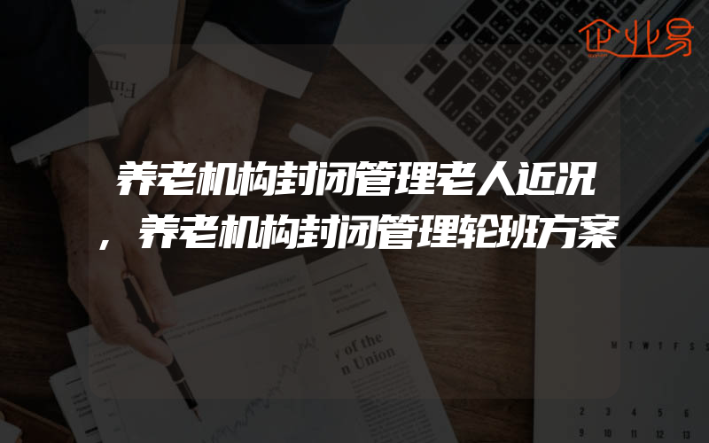 养老机构封闭管理老人近况,养老机构封闭管理轮班方案