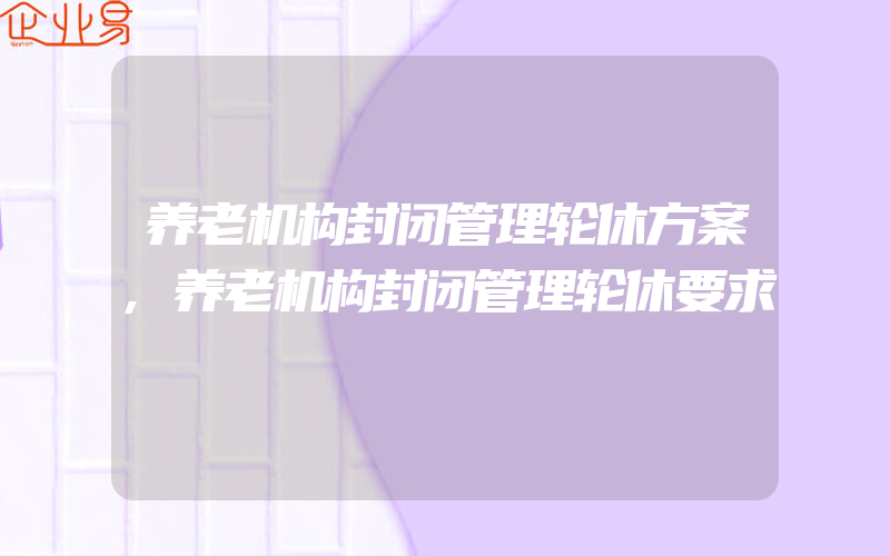 养老机构封闭管理轮休方案,养老机构封闭管理轮休要求