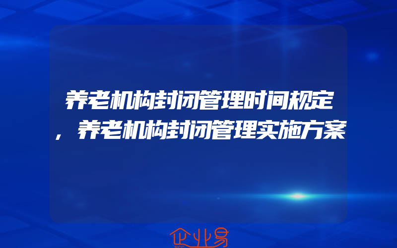 养老机构封闭管理时间规定,养老机构封闭管理实施方案