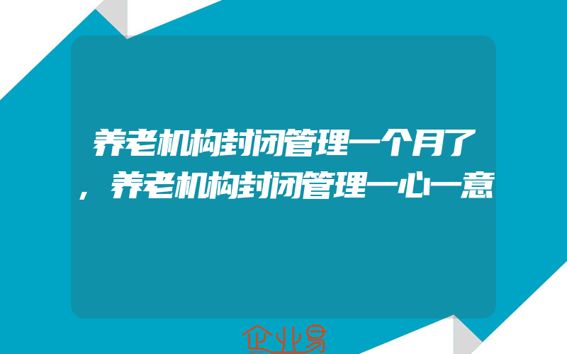 养老机构封闭管理一个月了,养老机构封闭管理一心一意