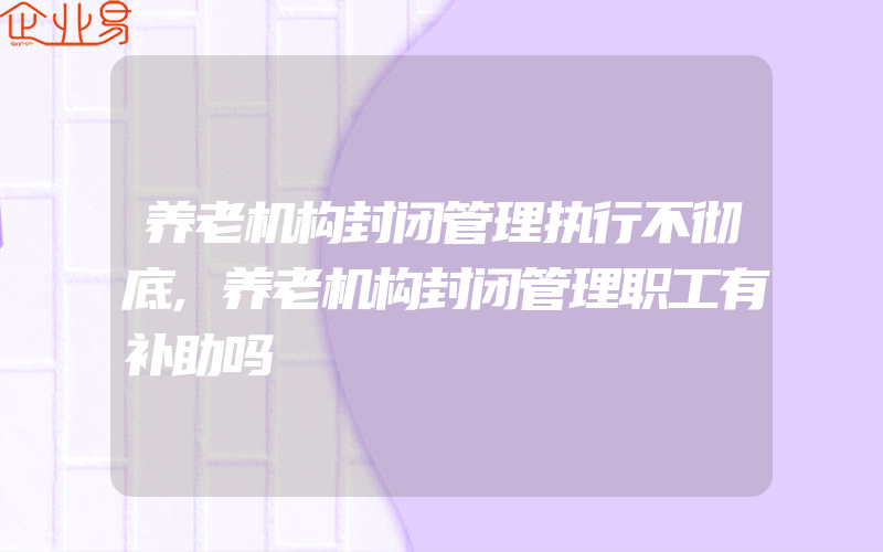 养老机构封闭管理执行不彻底,养老机构封闭管理职工有补助吗