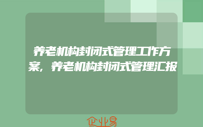 养老机构封闭式管理工作方案,养老机构封闭式管理汇报