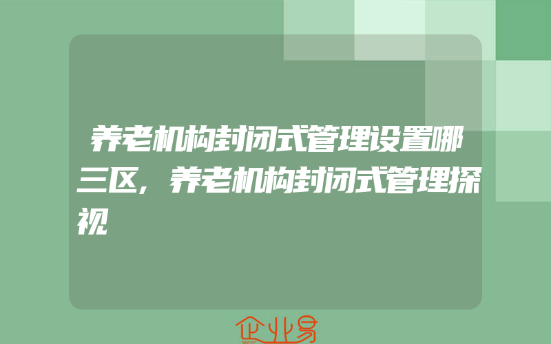 养老机构封闭式管理设置哪三区,养老机构封闭式管理探视