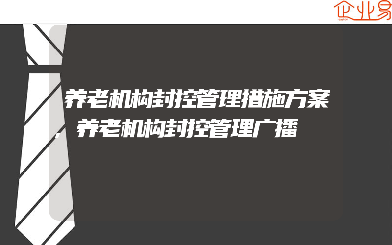 养老机构封控管理措施方案,养老机构封控管理广播