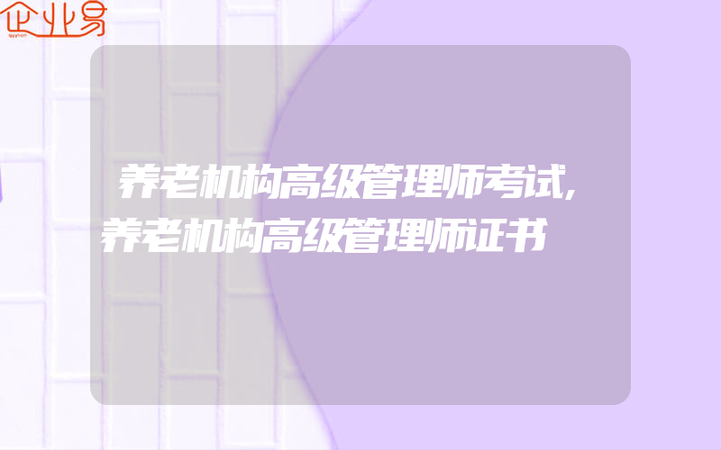 养老机构高级管理师考试,养老机构高级管理师证书