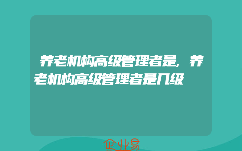 养老机构高级管理者是,养老机构高级管理者是几级