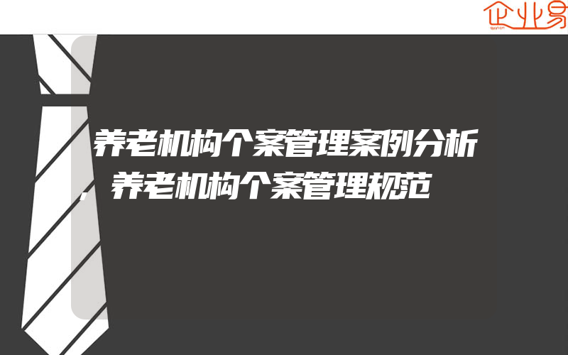 养老机构个案管理案例分析,养老机构个案管理规范