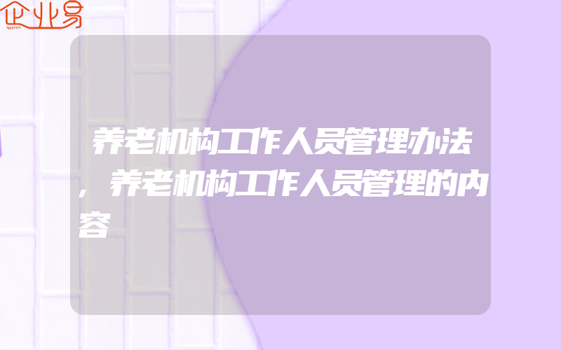 养老机构工作人员管理办法,养老机构工作人员管理的内容