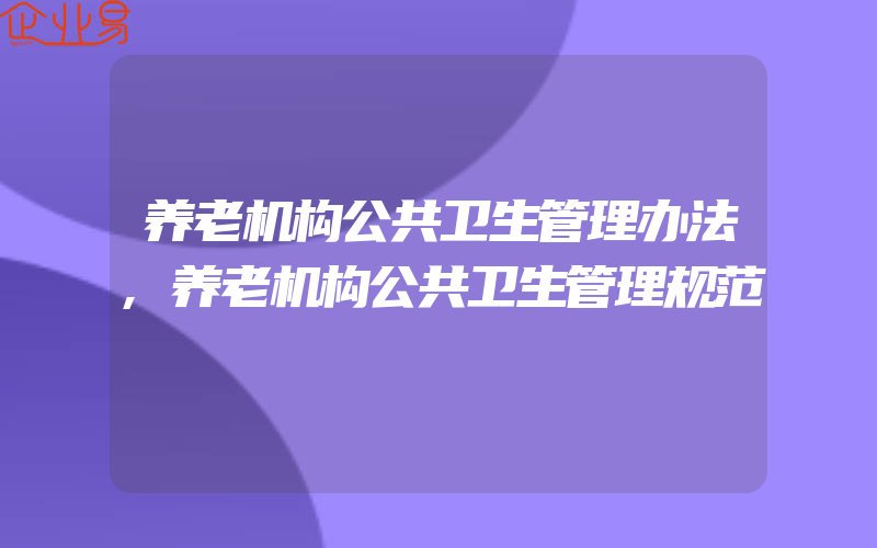 养老机构公共卫生管理办法,养老机构公共卫生管理规范