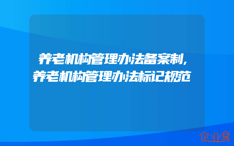 养老机构管理办法备案制,养老机构管理办法标记规范