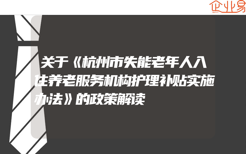 关于《杭州市失能老年人入住养老服务机构护理补贴实施办法》的政策解读