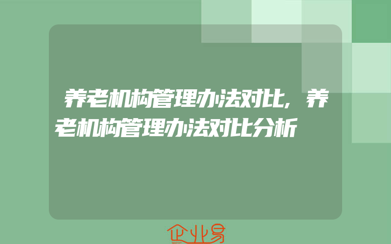 养老机构管理办法对比,养老机构管理办法对比分析