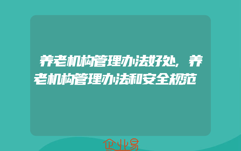 养老机构管理办法好处,养老机构管理办法和安全规范