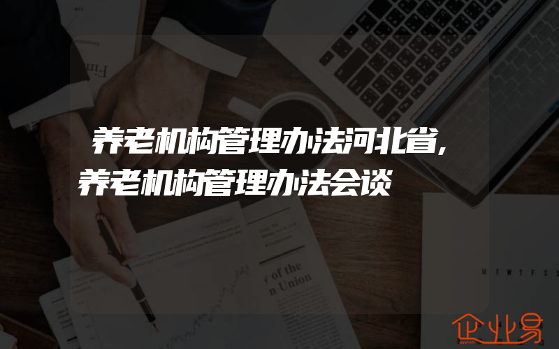 养老机构管理办法河北省,养老机构管理办法会谈