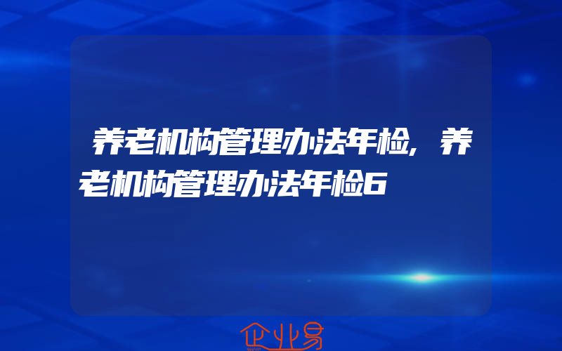 养老机构管理办法年检,养老机构管理办法年检6