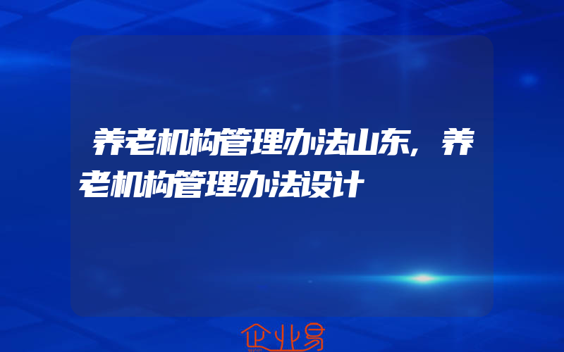 养老机构管理办法山东,养老机构管理办法设计