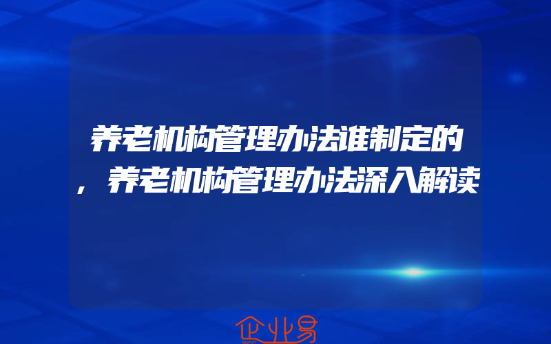 养老机构管理办法谁制定的,养老机构管理办法深入解读