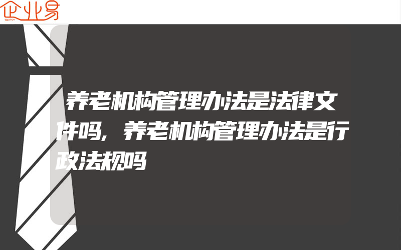 养老机构管理办法是法律文件吗,养老机构管理办法是行政法规吗