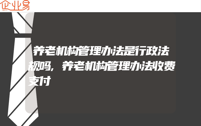 养老机构管理办法是行政法规吗,养老机构管理办法收费支付