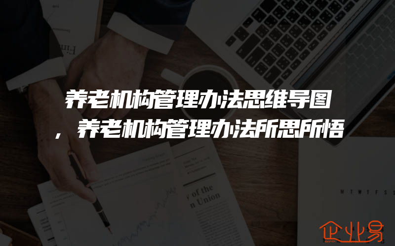 养老机构管理办法思维导图,养老机构管理办法所思所悟