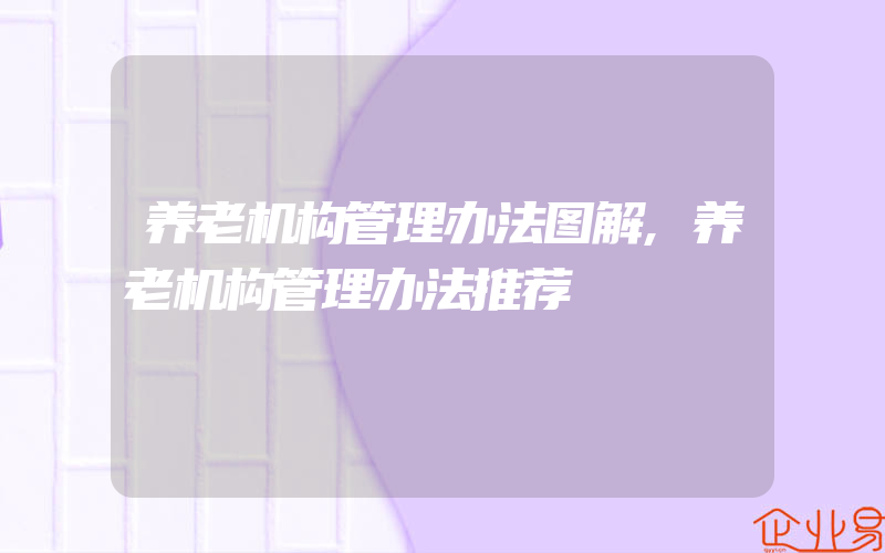 养老机构管理办法图解,养老机构管理办法推荐