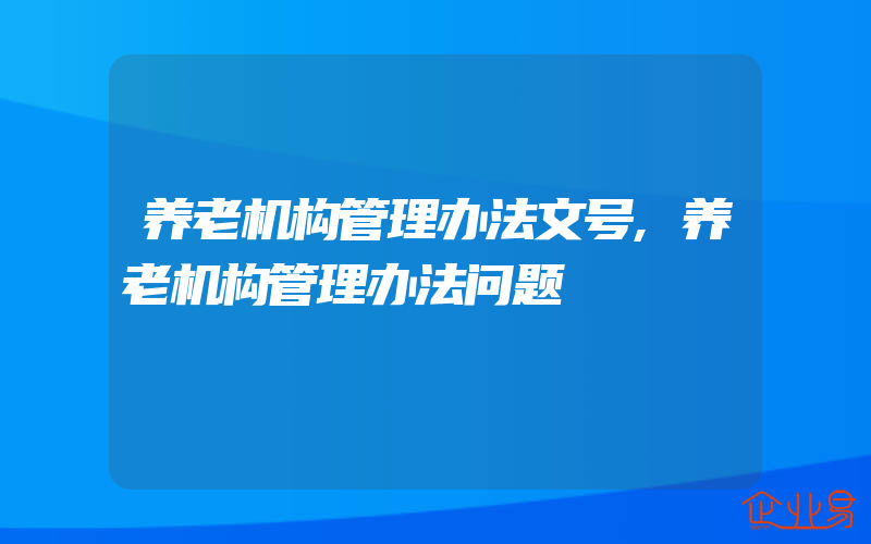 养老机构管理办法文号,养老机构管理办法问题