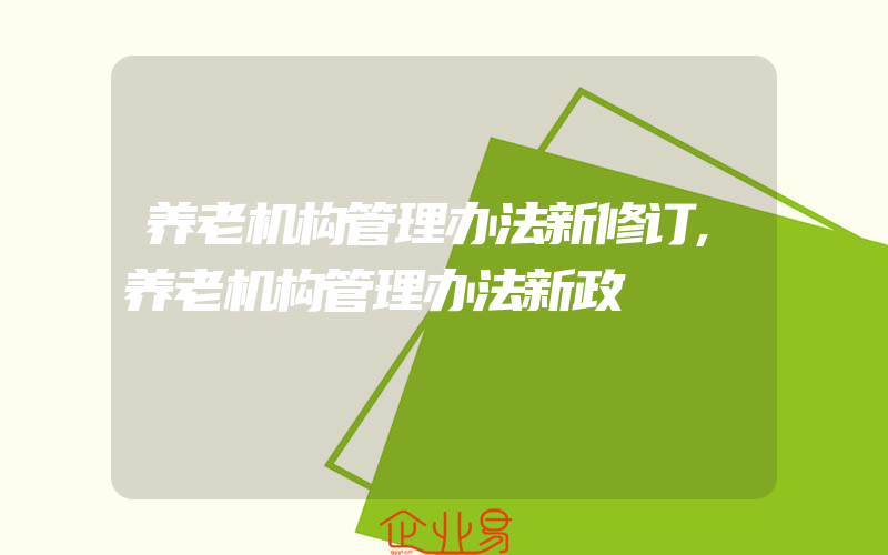 养老机构管理办法新修订,养老机构管理办法新政