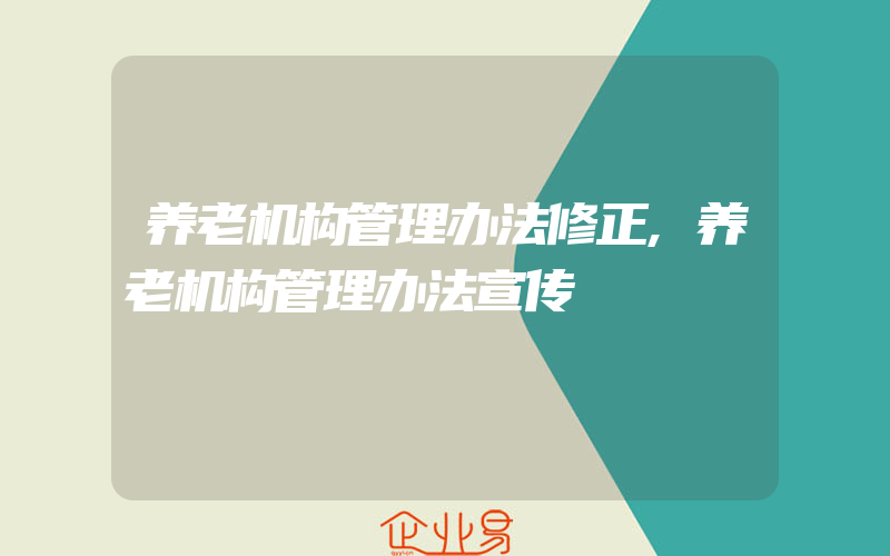 养老机构管理办法修正,养老机构管理办法宣传