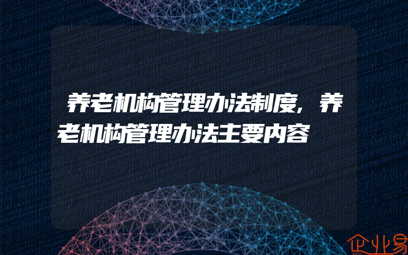 养老机构管理办法制度,养老机构管理办法主要内容