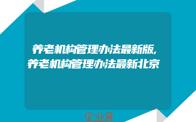 养老机构管理办法最新版,养老机构管理办法最新北京