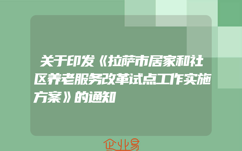 关于印发《拉萨市居家和社区养老服务改革试点工作实施方案》的通知