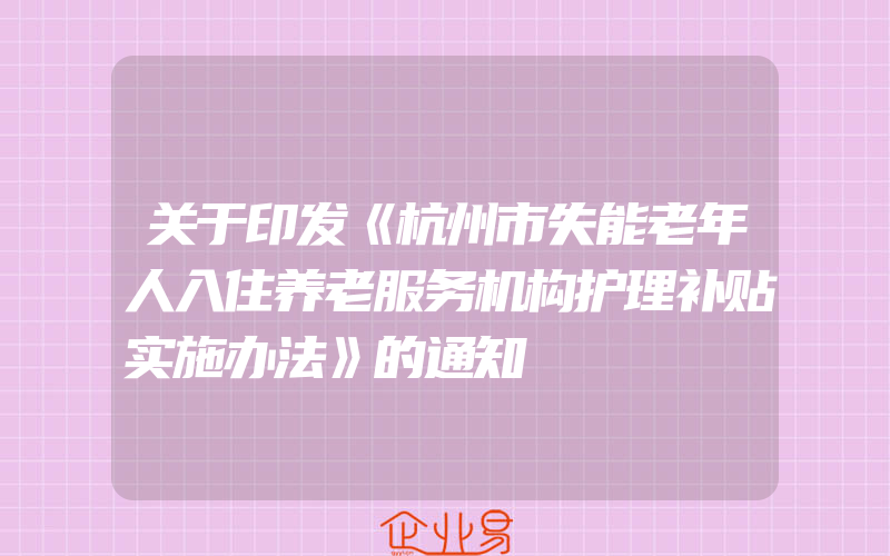 关于印发《杭州市失能老年人入住养老服务机构护理补贴实施办法》的通知