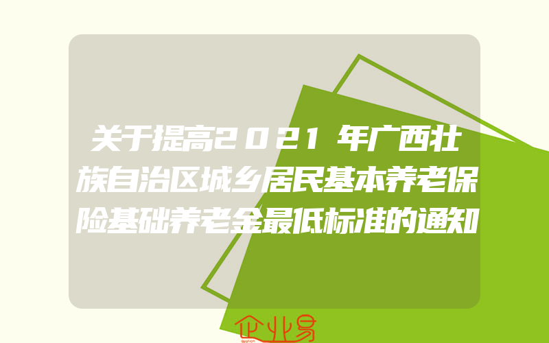 关于提高2021年广西壮族自治区城乡居民基本养老保险基础养老金最低标准的通知