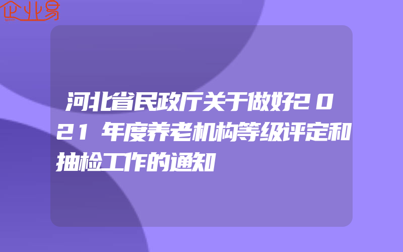 河北省民政厅关于做好2021年度养老机构等级评定和抽检工作的通知