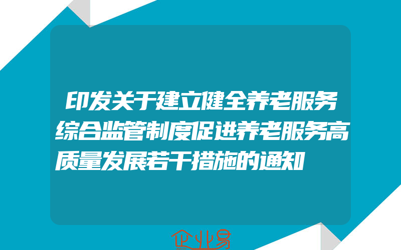 印发关于建立健全养老服务综合监管制度促进养老服务高质量发展若干措施的通知