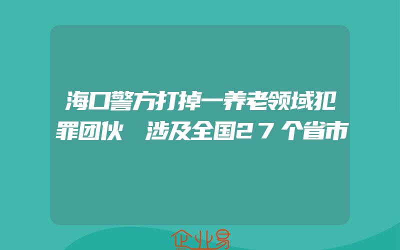 海口警方打掉一养老领域犯罪团伙 涉及全国27个省市