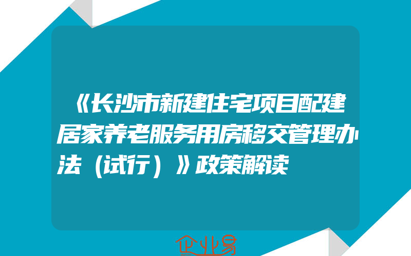 《长沙市新建住宅项目配建居家养老服务用房移交管理办法（试行）》政策解读