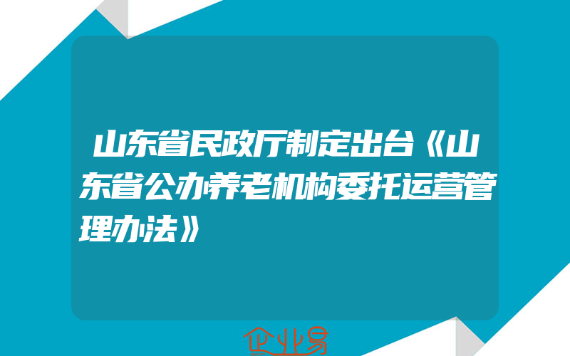 山东省民政厅制定出台《山东省公办养老机构委托运营管理办法》