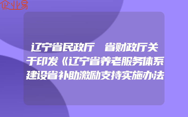 辽宁省民政厅 省财政厅关于印发《辽宁省养老服务体系建设省补助激励支持实施办法》的通知