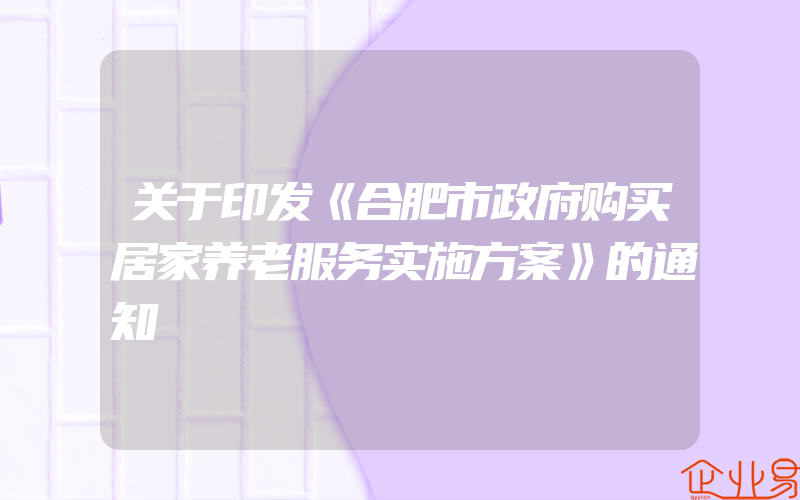 关于印发《合肥市政府购买居家养老服务实施方案》的通知