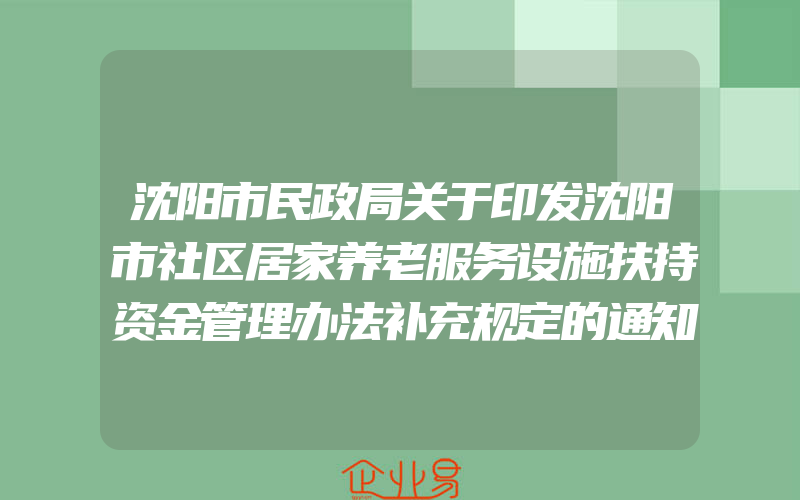 沈阳市民政局关于印发沈阳市社区居家养老服务设施扶持资金管理办法补充规定的通知