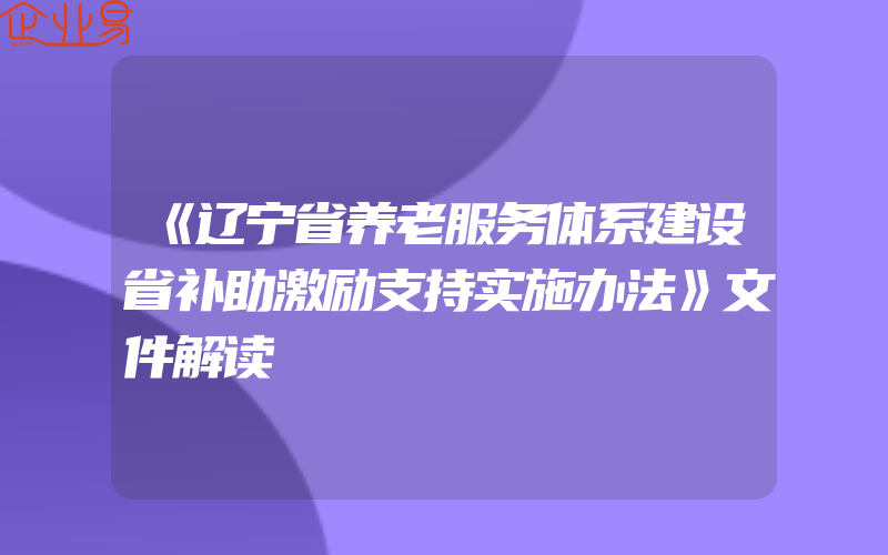 《辽宁省养老服务体系建设省补助激励支持实施办法》文件解读